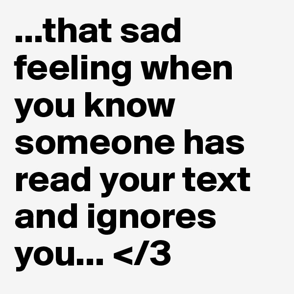 ...that sad feeling when you know someone has read your text and ignores you... </3