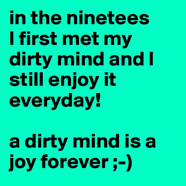 in the ninetees 
I first met my dirty mind and I still enjoy it everyday!

a dirty mind is a joy forever ;-)