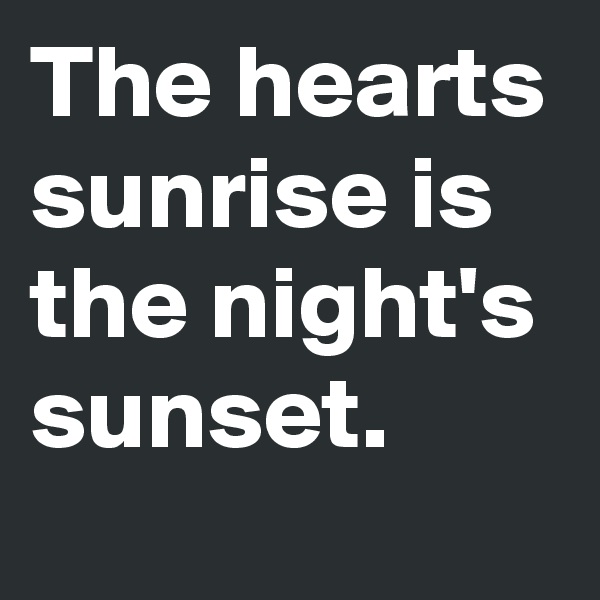 The hearts sunrise is the night's sunset.
