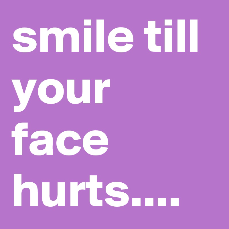 smile till your face hurts....