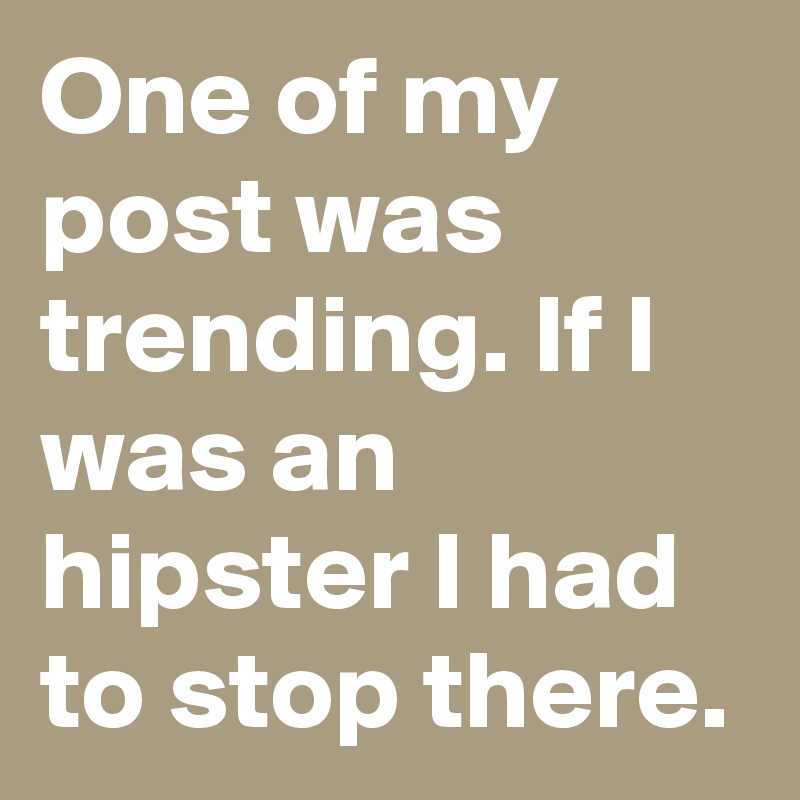 One of my post was trending. If I was an hipster I had to stop there.