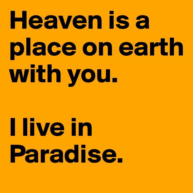 Heaven is a place on earth with you. 

I live in Paradise.