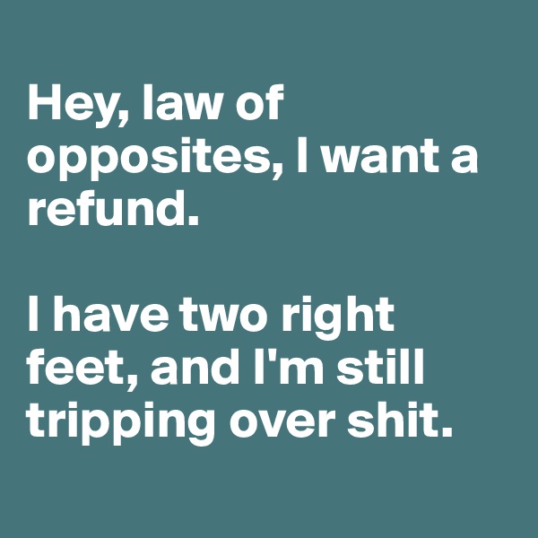 
Hey, law of opposites, I want a refund.

I have two right feet, and I'm still tripping over shit. 
