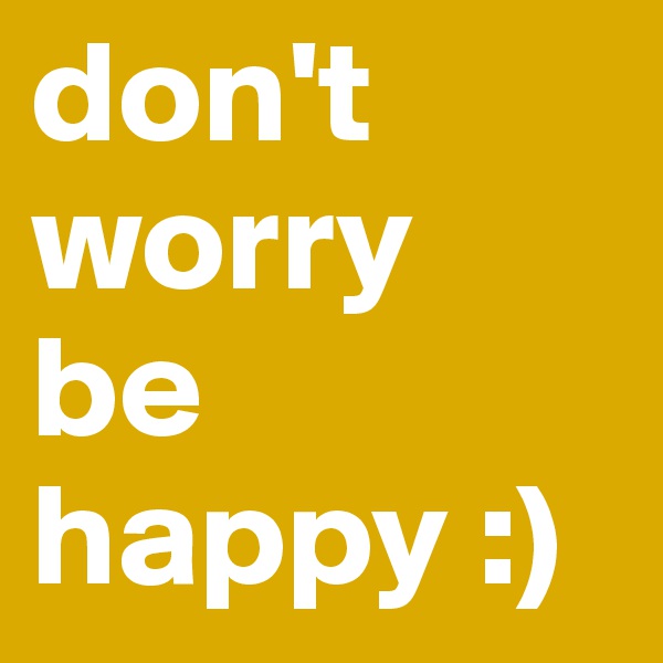 don't
worry
be happy :)