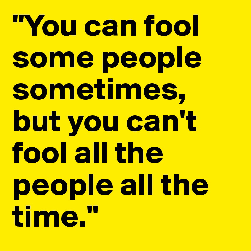 "You can fool some people sometimes, but you can't fool all the people all the time."