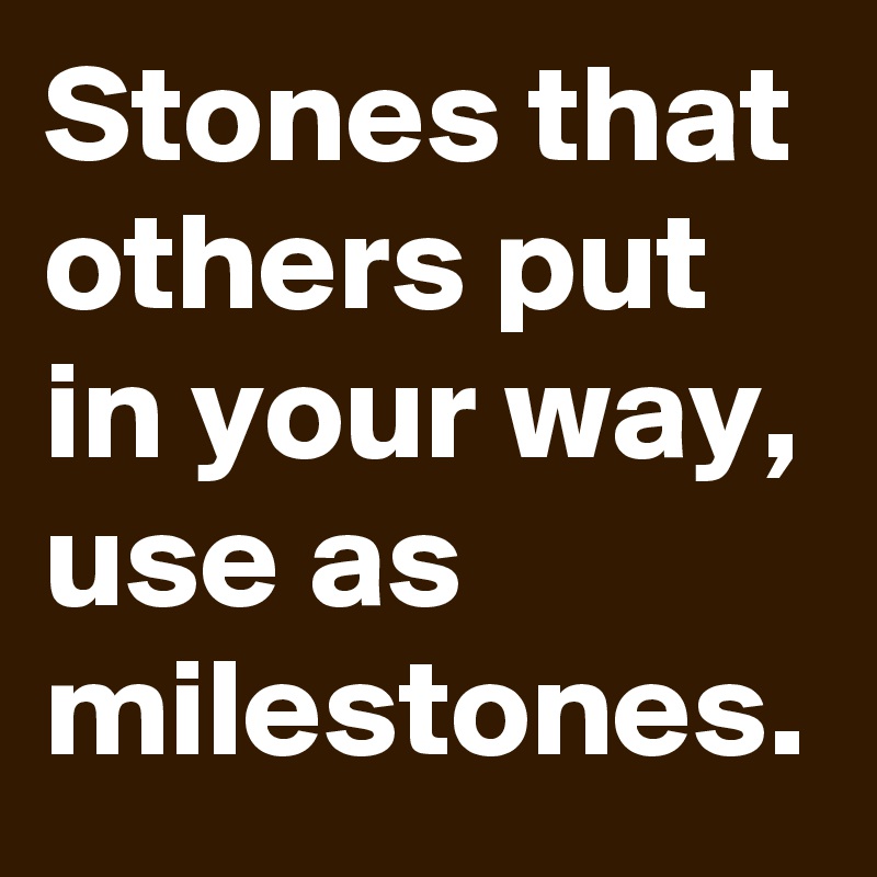 Stones that others put in your way, use as milestones.
