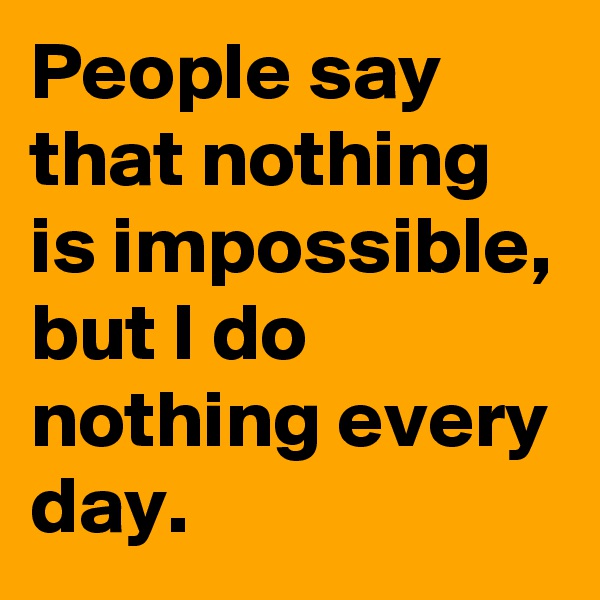 People say that nothing is impossible, but I do nothing every day.