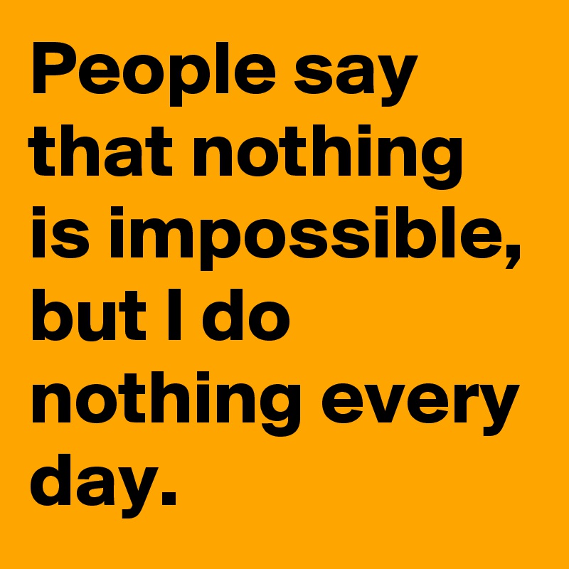 People say that nothing is impossible, but I do nothing every day.