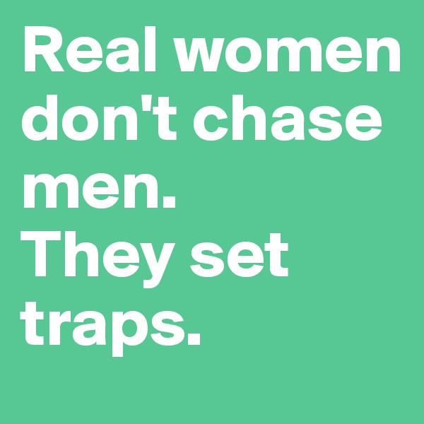 Real women don't chase men.
They set traps.