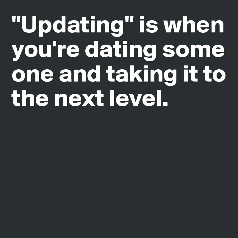 "Updating" is when you're dating some one and taking it to 
the next level.



