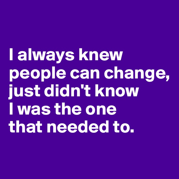 

I always knew people can change, 
just didn't know 
I was the one 
that needed to.
