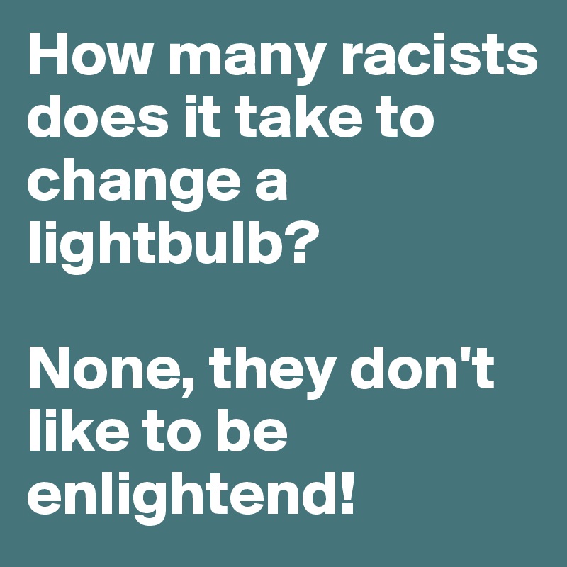 How many racists does it take to change a lightbulb?

None, they don't like to be enlightend!