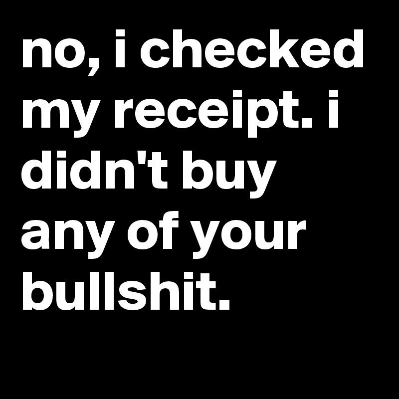 no, i checked my receipt. i didn't buy any of your bullshit.