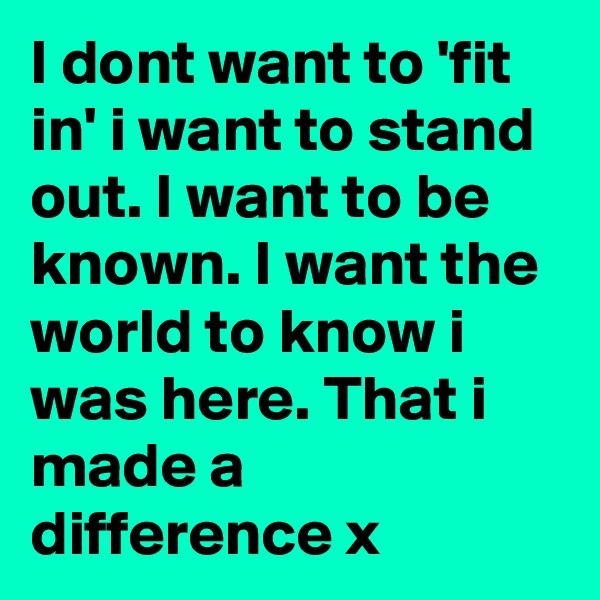 I dont want to 'fit in' i want to stand out. I want to be known. I want the world to know i was here. That i made a difference x
