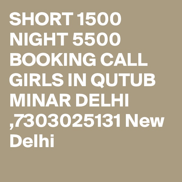 SHORT 1500 NIGHT 5500 BOOKING CALL GIRLS IN QUTUB MINAR DELHI ,7303025131 New Delhi
