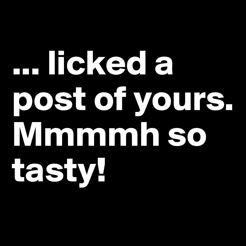 
... licked a post of yours.
Mmmmh so tasty!
