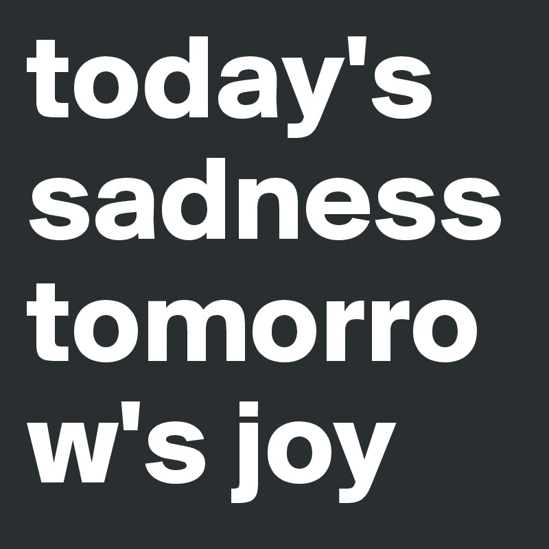 today's sadness tomorrow's joy 