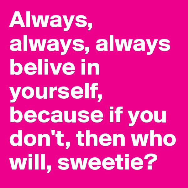 Always, always, always belive in yourself, because if you don't, then who will, sweetie?