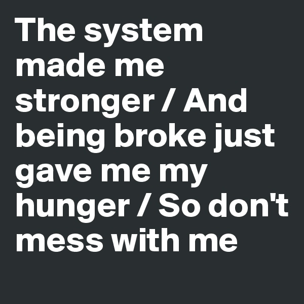 The system made me stronger / And being broke just gave me my hunger / So don't mess with me 