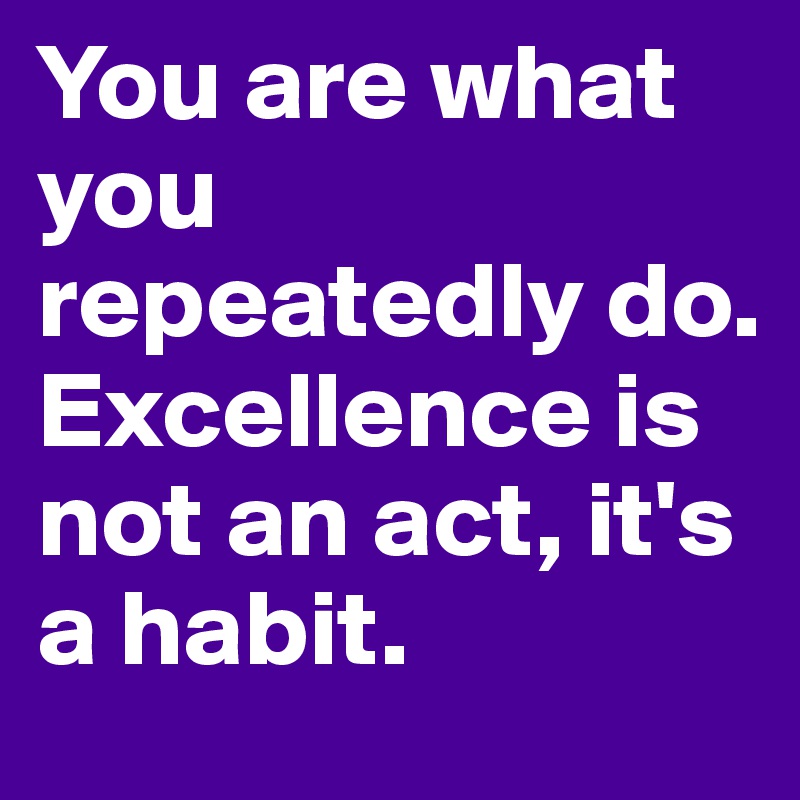You are what you repeatedly do. Excellence is not an act, it's a habit.