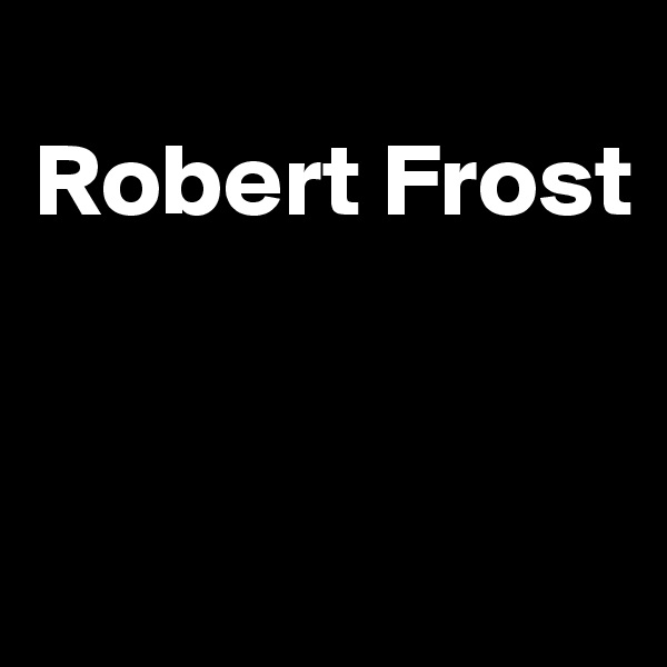 
Robert Frost


