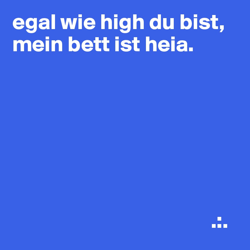 egal wie high du bist,
mein bett ist heia.







                                             .:.