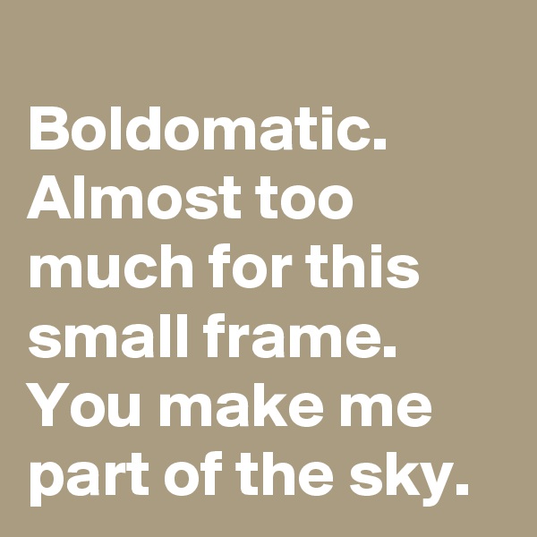 
Boldomatic.
Almost too much for this small frame.
You make me part of the sky.