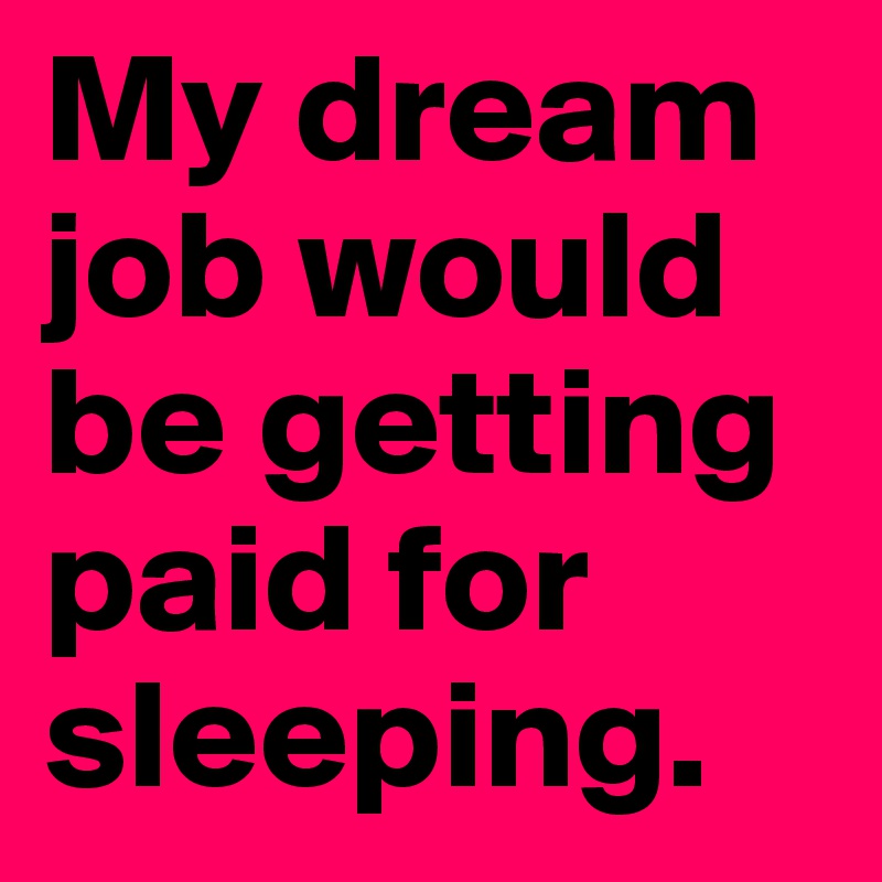 My dream job would be getting paid for sleeping.