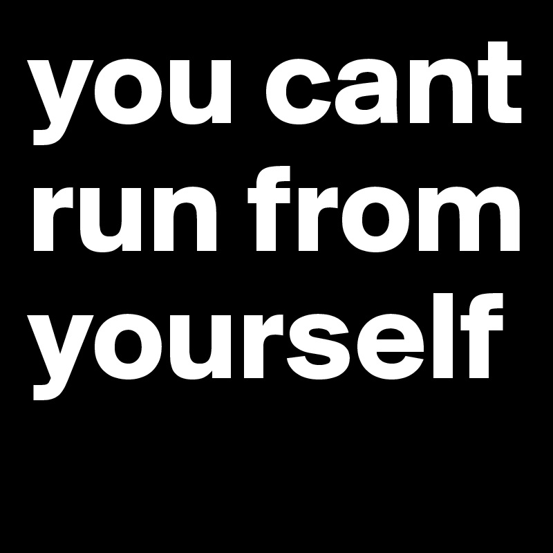 you cant run from yourself 