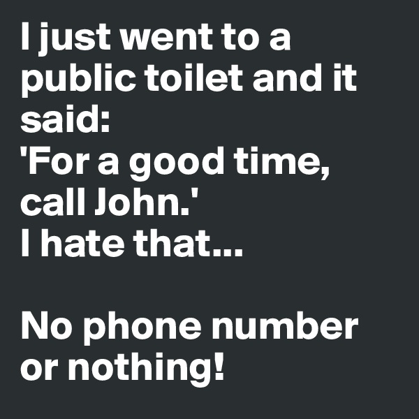 I just went to a public toilet and it said:
'For a good time, 
call John.'
I hate that...

No phone number or nothing!