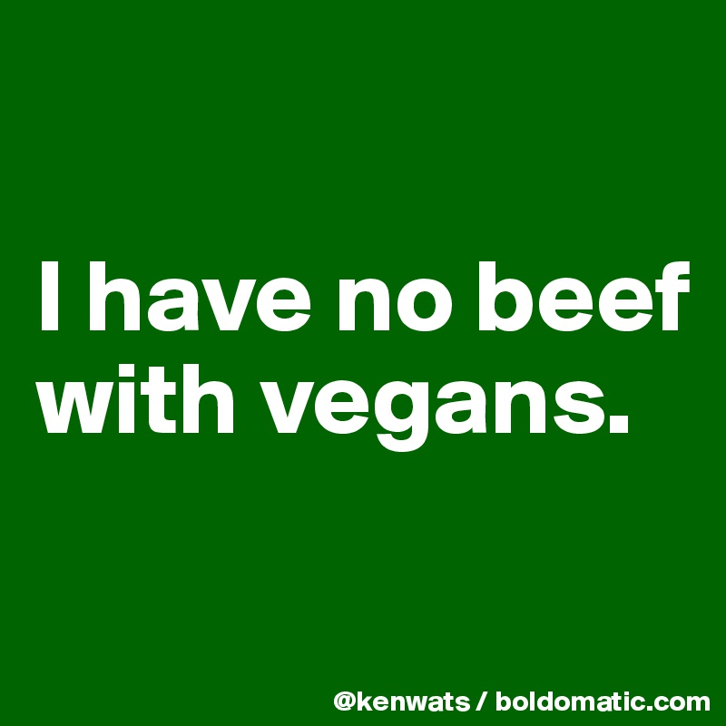 

I have no beef with vegans.

