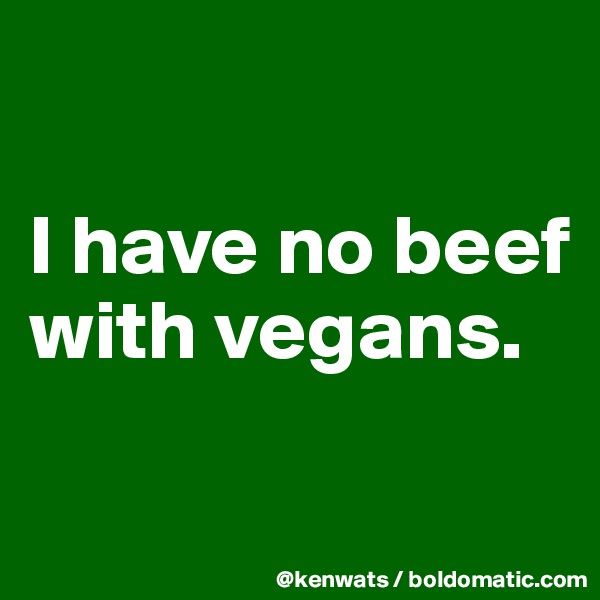 

I have no beef with vegans.

