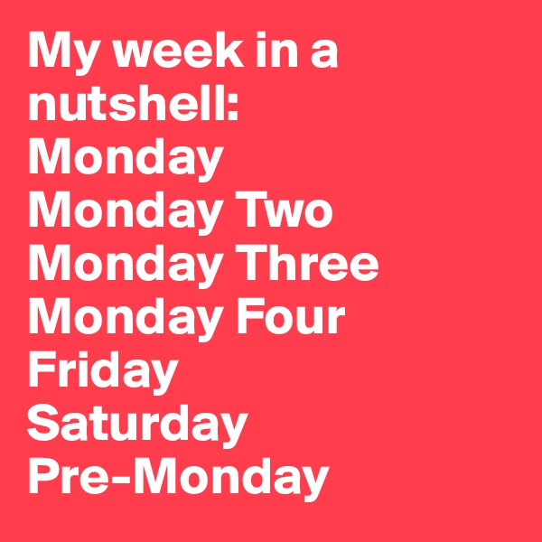 My week in a nutshell:
Monday
Monday Two
Monday Three
Monday Four
Friday
Saturday
Pre-Monday