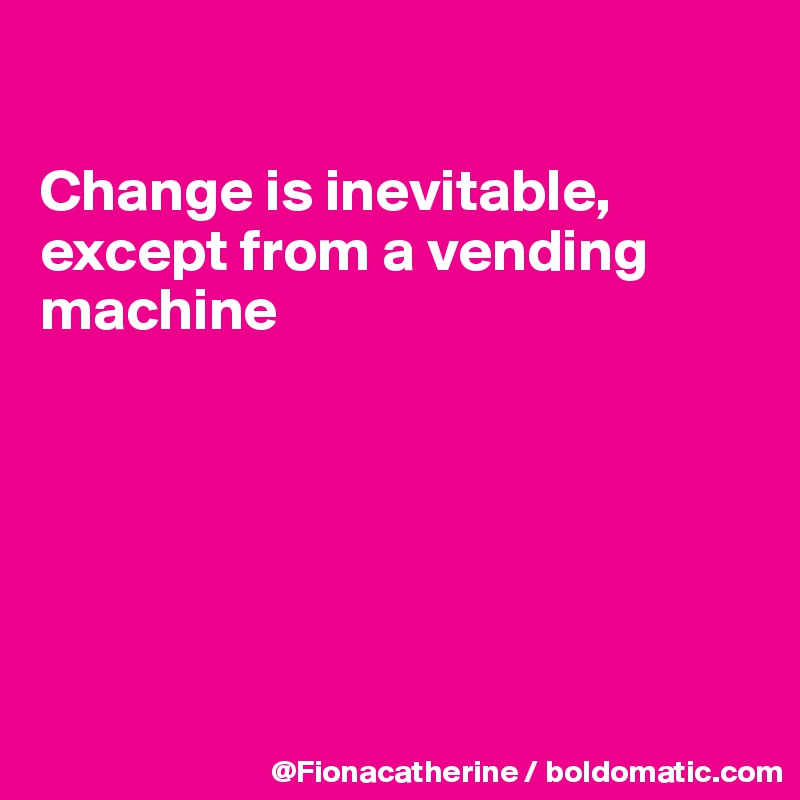 

Change is inevitable,
except from a vending
machine






