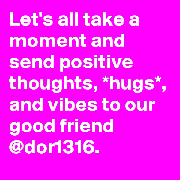 Let's all take a moment and send positive thoughts, *hugs*, and vibes to our good friend @dor1316.