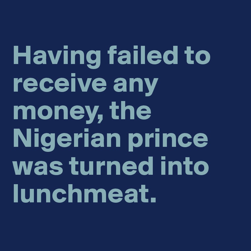 
Having failed to receive any money, the Nigerian prince was turned into lunchmeat.

