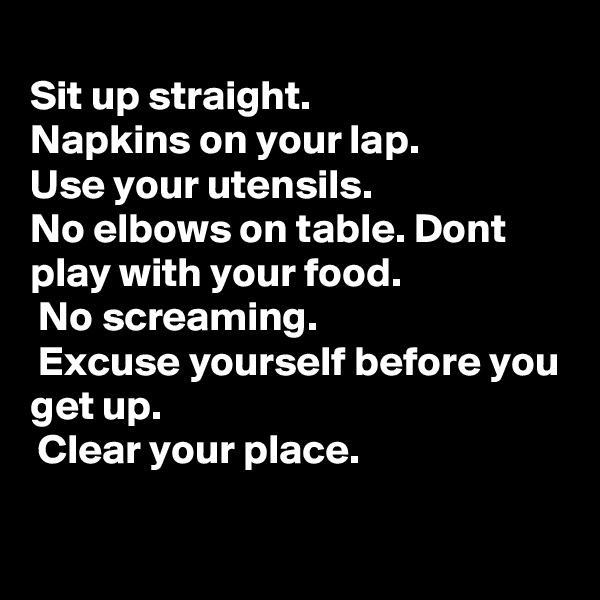 
Sit up straight. 
Napkins on your lap.
Use your utensils.
No elbows on table. Dont play with your food.
 No screaming.
 Excuse yourself before you get up.
 Clear your place.  

