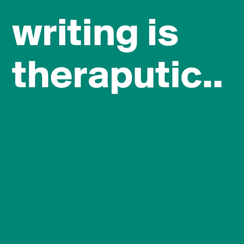writing is theraputic..