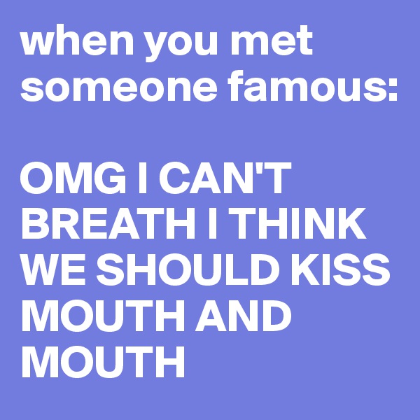 when you met someone famous:

OMG I CAN'T BREATH I THINK WE SHOULD KISS MOUTH AND MOUTH