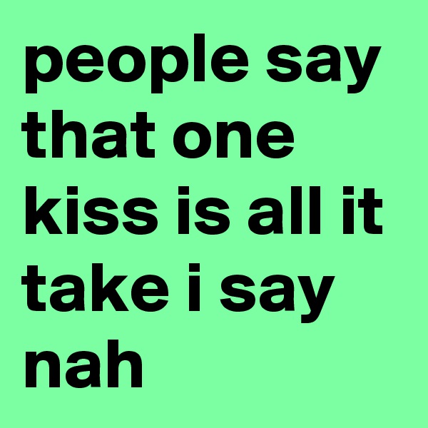 people say that one kiss is all it take i say nah