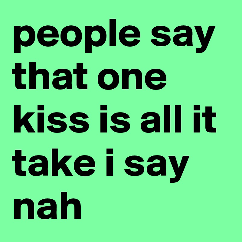 people say that one kiss is all it take i say nah