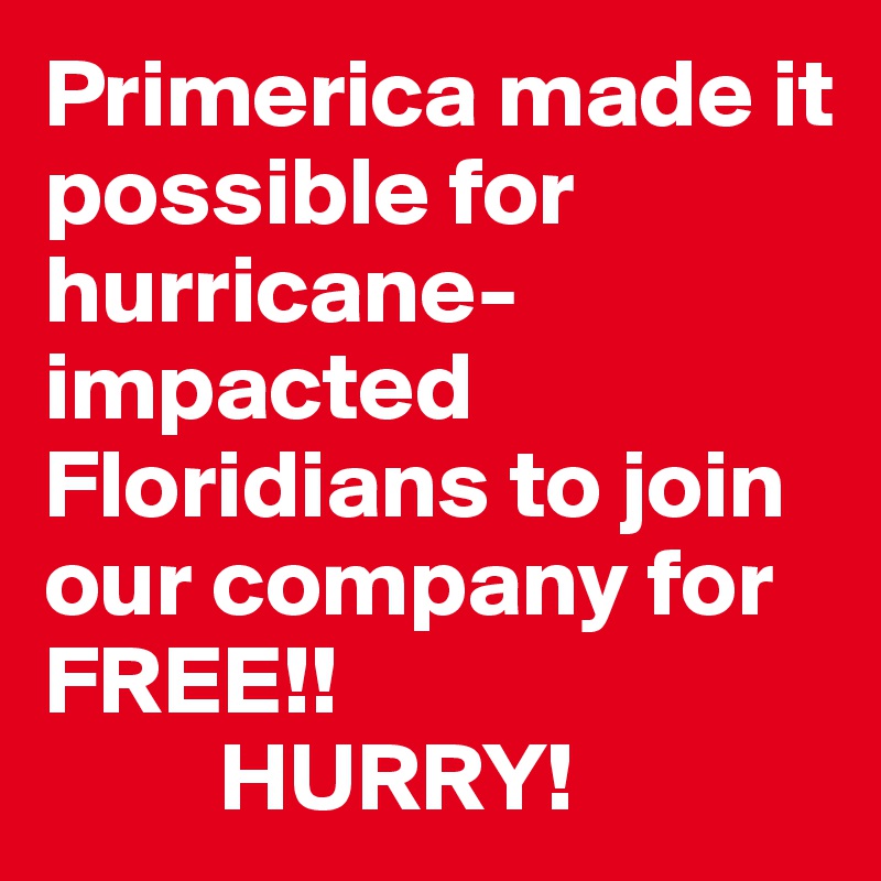 Primerica made it     possible for    hurricane- impacted   Floridians to join our company for FREE!!
         HURRY!