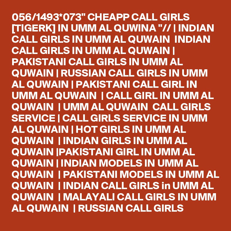 056/1493*073" CHEAPP CALL GIRLS [TIGERK] IN UMM AL QUWINA "// | INDIAN CALL GIRLS IN UMM AL QUWAIN  INDIAN CALL GIRLS IN UMM AL QUWAIN | PAKISTANI CALL GIRLS IN UMM AL QUWAIN | RUSSIAN CALL GIRLS IN UMM AL QUWAIN | PAKISTANI CALL GIRL IN UMM AL QUWAIN  | CALL GIRL IN UMM AL QUWAIN  | UMM AL QUWAIN  CALL GIRLS SERVICE | CALL GIRLS SERVICE IN UMM AL QUWAIN | HOT GIRLS IN UMM AL QUWAIN  | INDIAN GIRLS IN UMM AL QUWAIN |PAKISTANI GIRL IN UMM AL QUWAIN | INDIAN MODELS IN UMM AL QUWAIN  | PAKISTANI MODELS IN UMM AL QUWAIN  | INDIAN CALL GIRLS in UMM AL QUWAIN  | MALAYALI CALL GIRLS IN UMM AL QUWAIN  | RUSSIAN CALL GIRLS