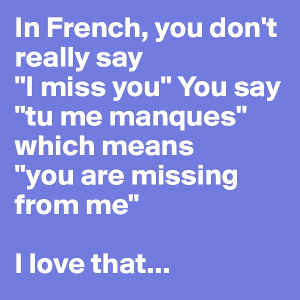 In French, you don't really say 
"I miss you" You say 
"tu me manques" which means 
"you are missing from me"

I love that...