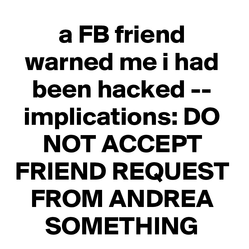 a FB friend warned me i had been hacked -- implications: DO NOT ACCEPT FRIEND REQUEST FROM ANDREA
SOMETHING