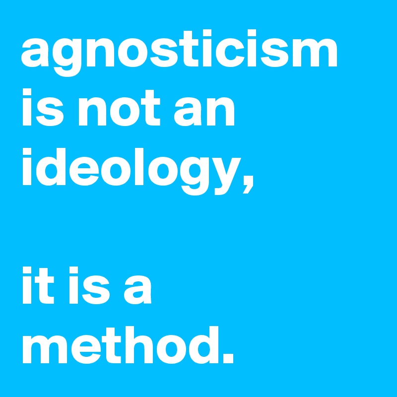 agnosticism is not an ideology,

it is a method.