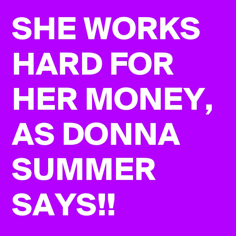 SHE WORKS HARD FOR HER MONEY, AS DONNA SUMMER SAYS!!
