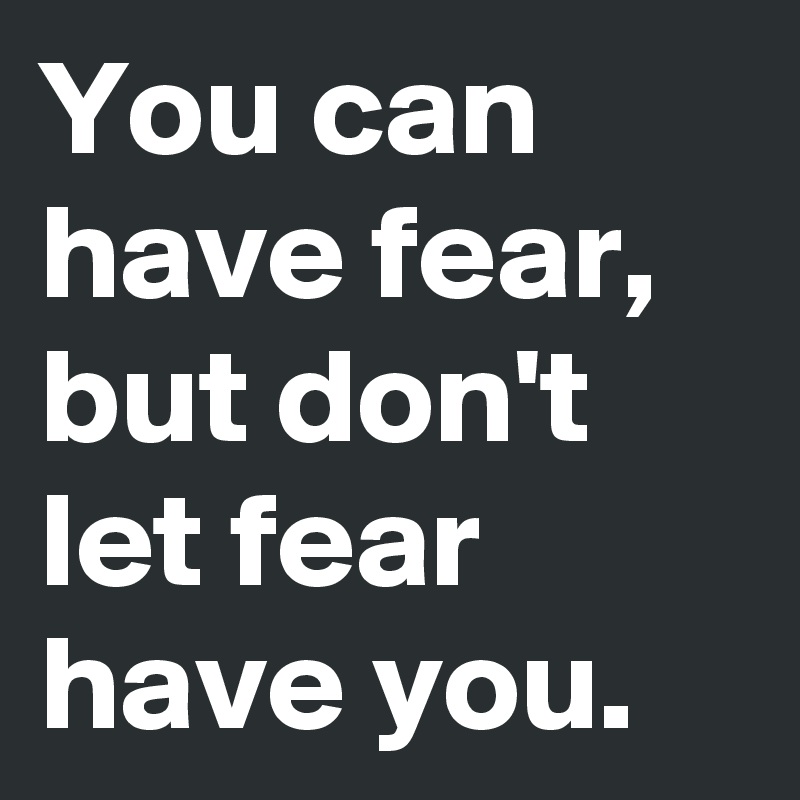 You can have fear, 
but don't let fear have you.