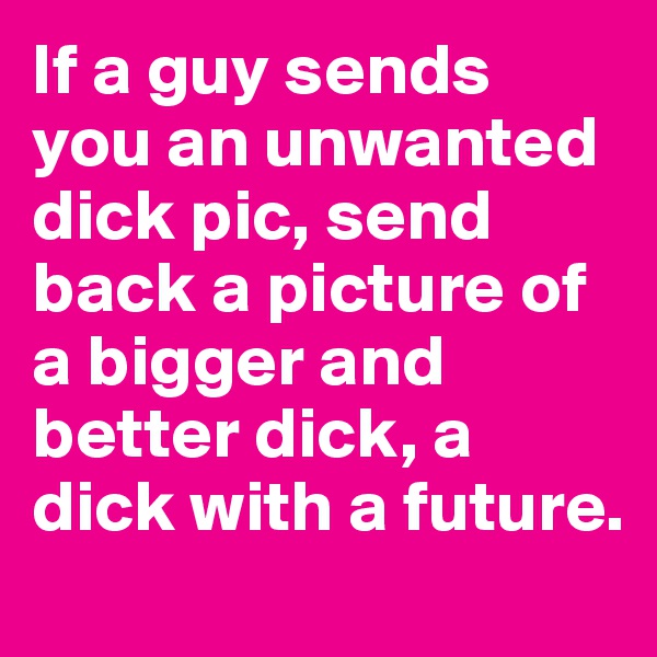 If a guy sends you an unwanted dick pic, send back a picture of a bigger and better dick, a dick with a future. 