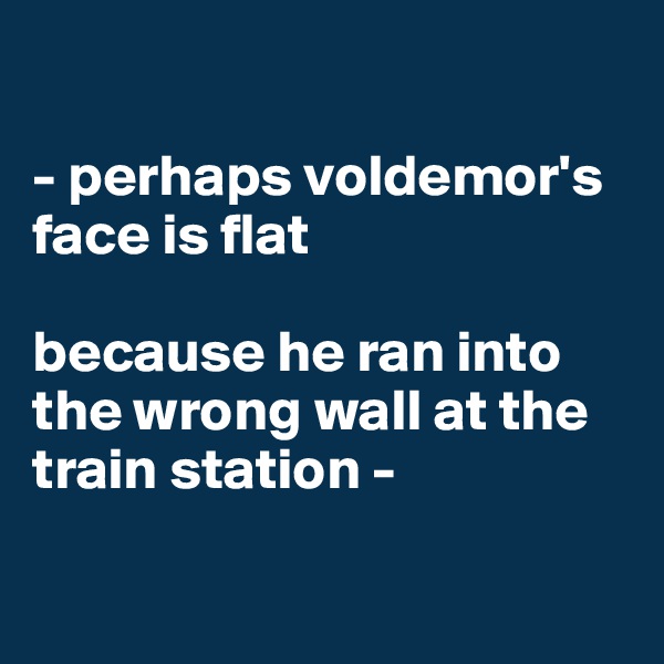 

- perhaps voldemor's face is flat 

because he ran into the wrong wall at the train station -


